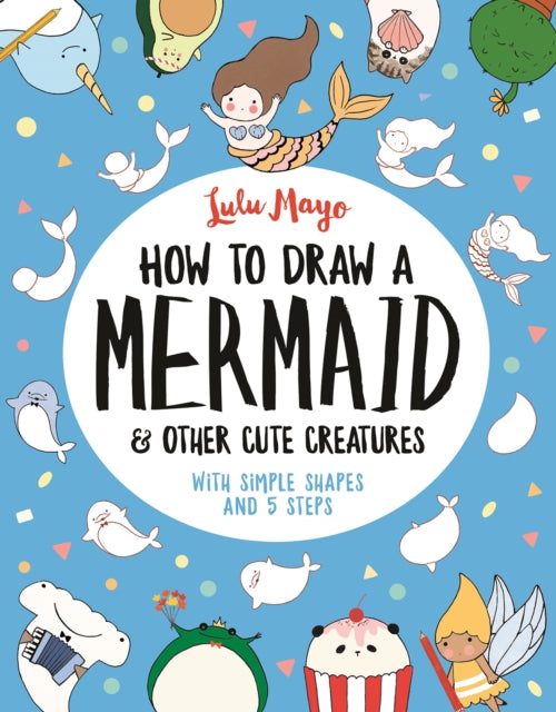 How to Draw a Mermaid and Other Cute Creatures : With Simple Shapes and 5 Steps-9781789290684